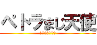 ペトラまじ天使 (佳樹が言ってました)
