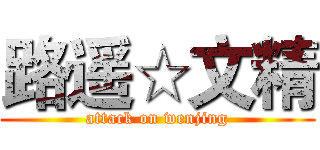 路遥☆文精 (attack on wenjing)
