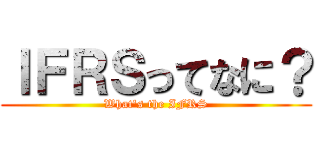 ＩＦＲＳってなに？ (What's the IFRS)