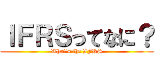 ＩＦＲＳってなに？ (What's the IFRS)