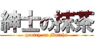 紳士の抹茶 (gentry on Matcha)