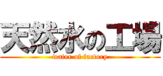 天然水の工場 (water of factory)
