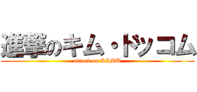 進撃のキム・ドッコム (attack on KIMU)