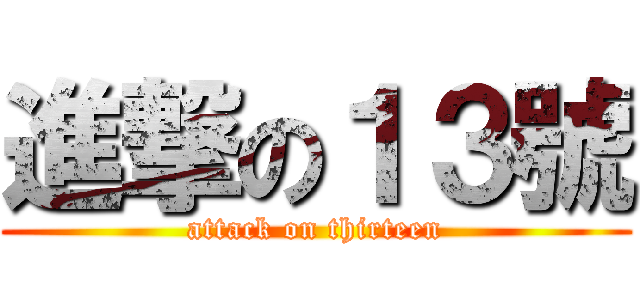 進撃の１３號 (attack on thirteen)