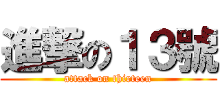 進撃の１３號 (attack on thirteen)
