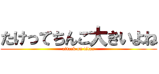 たけってちんこ大きいよね (attack on titan)