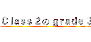 Ｃｌａｓｓ ２ の ｇｒａｄｅ ３ (三年2班)