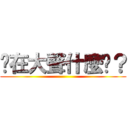 你在大聲什麼啦？ ()