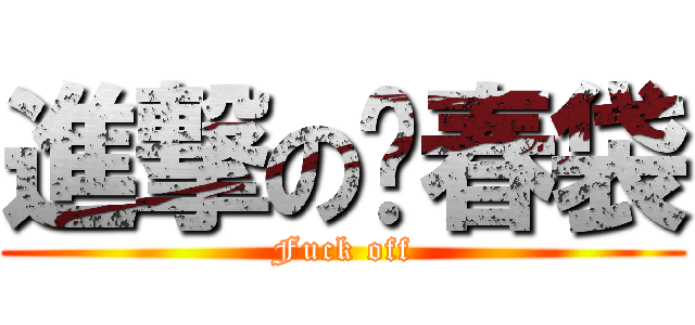 進撃の爤春袋 (Fuck off)