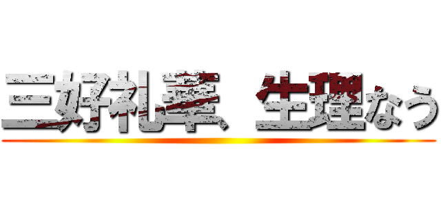 三好礼華、生理なう ()