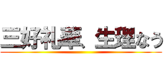 三好礼華、生理なう ()
