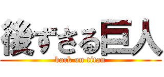 後ずさる巨人 (back on titan)