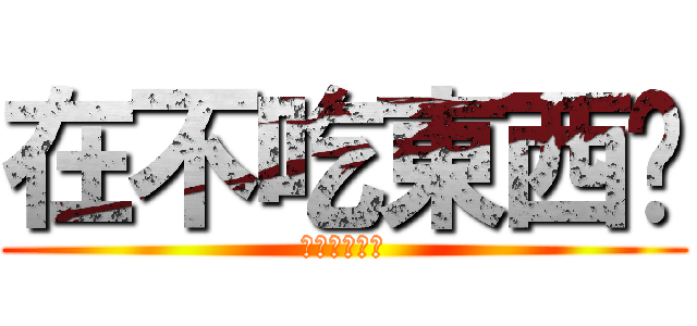 在不吃東西啊 (被念活該ˋˊ)