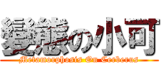 變態の小可 (Metamorphosis On Cerberus)
