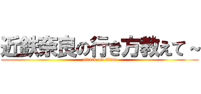 近鉄奈良の行き方教えて～ (attack on titan)