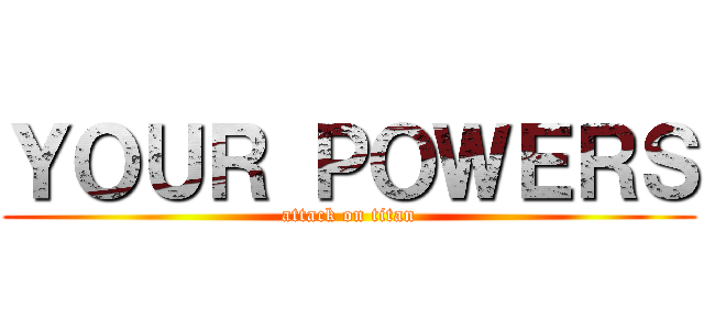 ＹＯＵＲ ＰＯＷＥＲＳ (attack on titan)