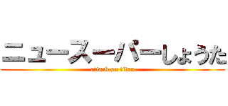 ニュースーパーしょうた (attack on titan)