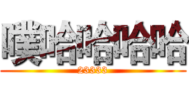噗哈哈哈哈 (23333)