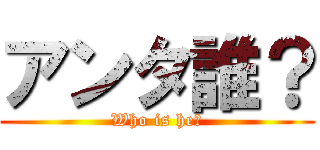 アンタ誰？ (Who is he?)