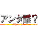 アンタ誰？ (Who is he?)