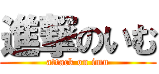 進撃のいむ (attack on imu)
