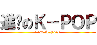 進擊のＫ－ＰＯＰ (Love K-POP)