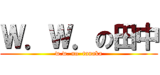 Ｗ．Ｗ．の田中 (w.w. no  tanaka)