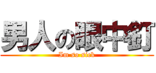 男人の眼中釘 (Im so sick)