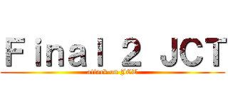 Ｆｉｎａｌ ２ ＪＣＴ (attack on JCT)