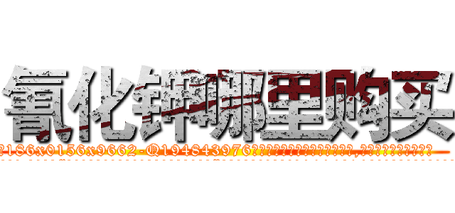 氰化钾哪里购买 (氰化钾哪里购买【电.话186x0156x9662-Q194843976林氏药业】我们做的是长期生意,靠的是老客户长期支持
参考消息网2月20日报道 韩媒称，“剩女多、离婚率高的城市，房价一定会上涨。”这是中国经济学家金岩石2016年12月参加在上海举行的房地产相关论坛时说的话。
)