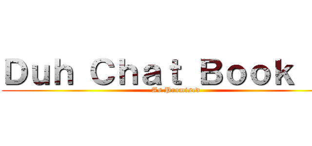 Ｄｕｈ Ｃｈａｔ Ｂｏｏｋ Ｖ！ (As Promised)