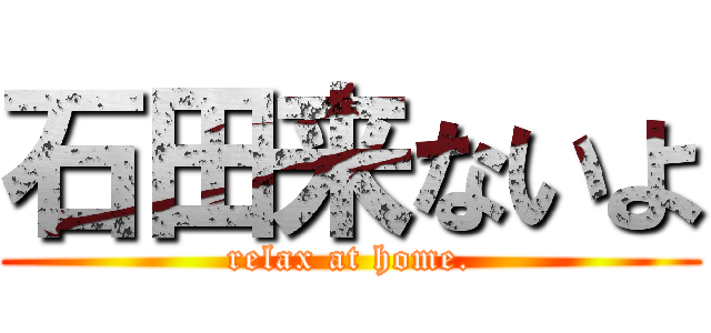 石田来ないよ (relax at home.)