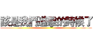 該是我們進擊的時候了 ()