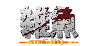 雑魚 (small fish )