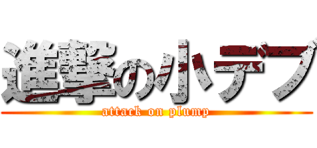 進撃の小デブ (attack on plump)