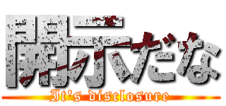 開示だな (It's disclosure)