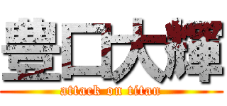 豊口大輝 (attack on titan)