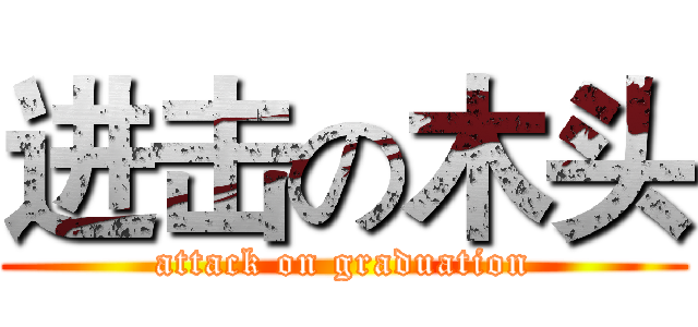 进击の木头 (attack on graduation)