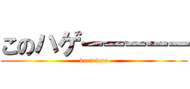 このハゲーーーーー (kuririnno)