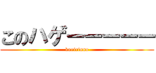 このハゲーーーーー (kuririnno)