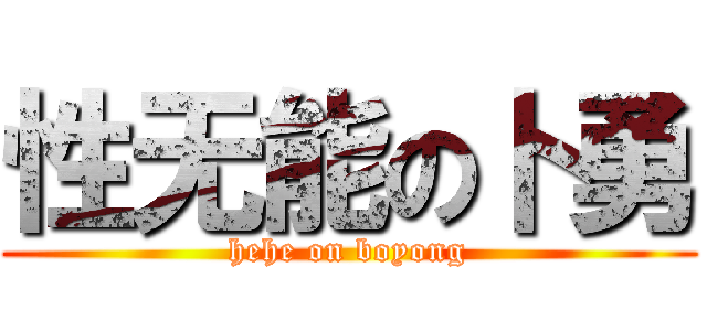 性无能の卜勇 (hehe on boyong)