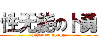 性无能の卜勇 (hehe on boyong)