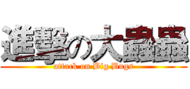 進擊の大蟲蟲 (attack on Big Bugs)