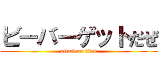 ビーバーゲットだぜ (attack on titan)