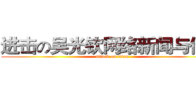 进击の吴光钦网络新闻与传播 (attack on titan)