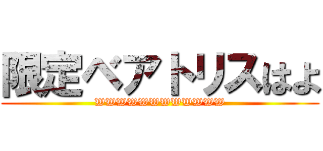 限定ベアトリスはよ (WWWWWWWWWWWW)