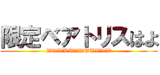 限定ベアトリスはよ (WWWWWWWWWWWW)