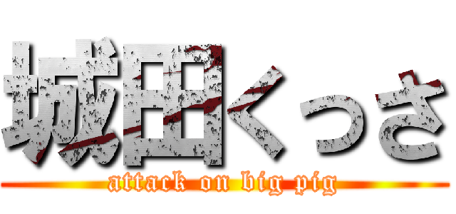 城田くっさ (attack on big pig)