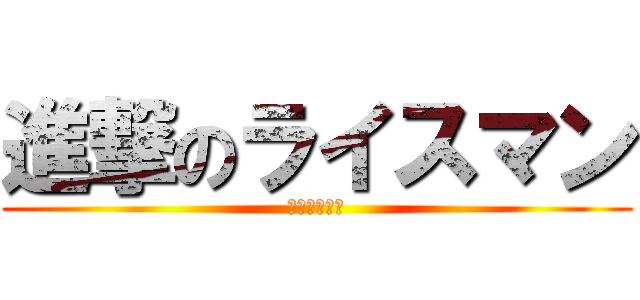 進撃のライスマン (回収しやした)