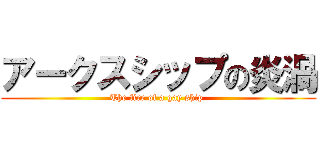 アークスシップの炎渦 (The fire of a gay ship )